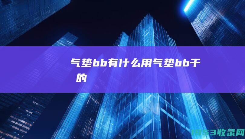 气垫bb有什么用（气垫bb干嘛的）