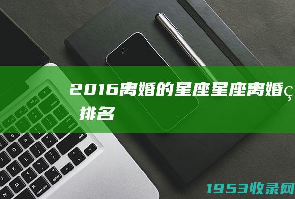 2016离婚的星座（星座离婚率排名）