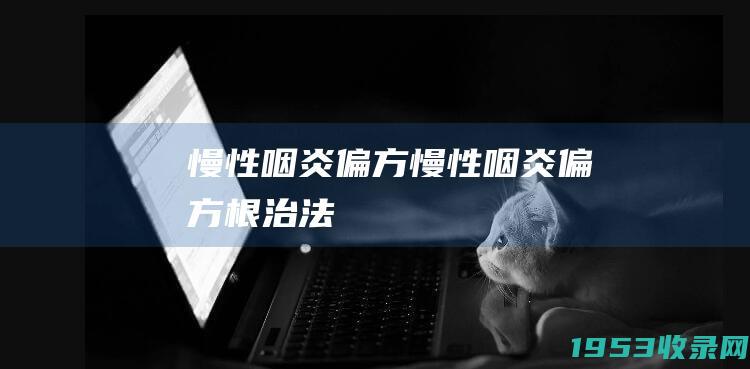 慢性咽炎偏方（慢性咽炎偏方根治法）