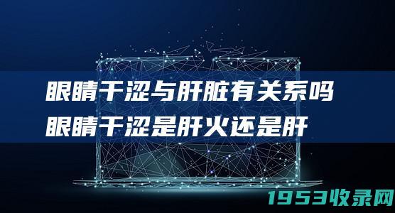 眼睛干涩与肝脏有关系吗（眼睛干涩是肝火还是肝血不足）