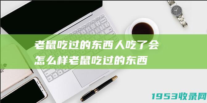 老鼠吃过的东西人吃了会怎么样（老鼠吃过的东西人吃了会怎么样有什么症状）