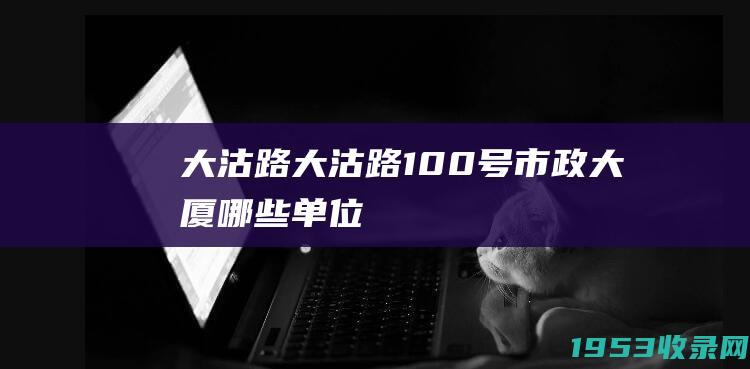 大沽路（大沽路100号市政大厦哪些单位）