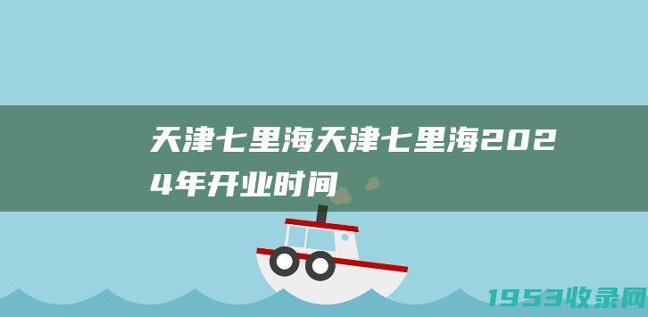 天津七里海（天津七里海2024年开业时间）