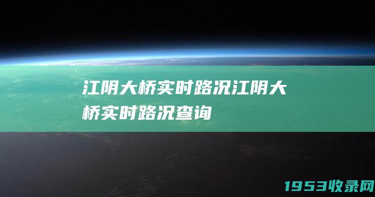 江阴大桥实时路况（江阴大桥实时路况查询）