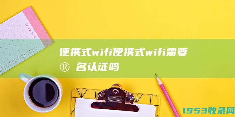 便携式wifi（便携式wifi需要实名认证吗）