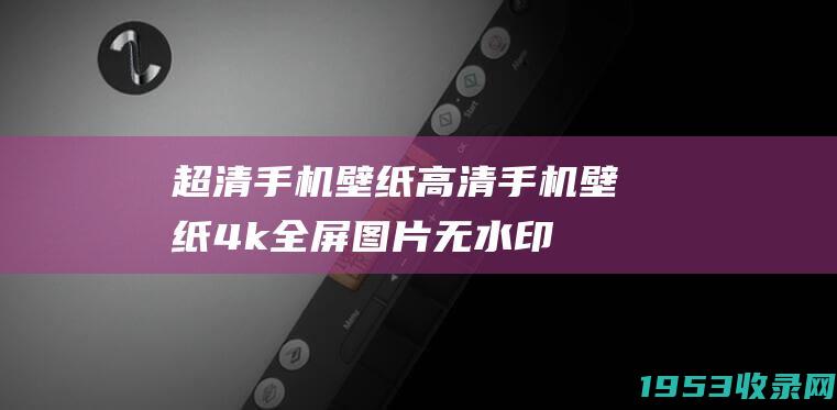 超清手机壁纸（高清手机壁纸4k全屏图片无水印）