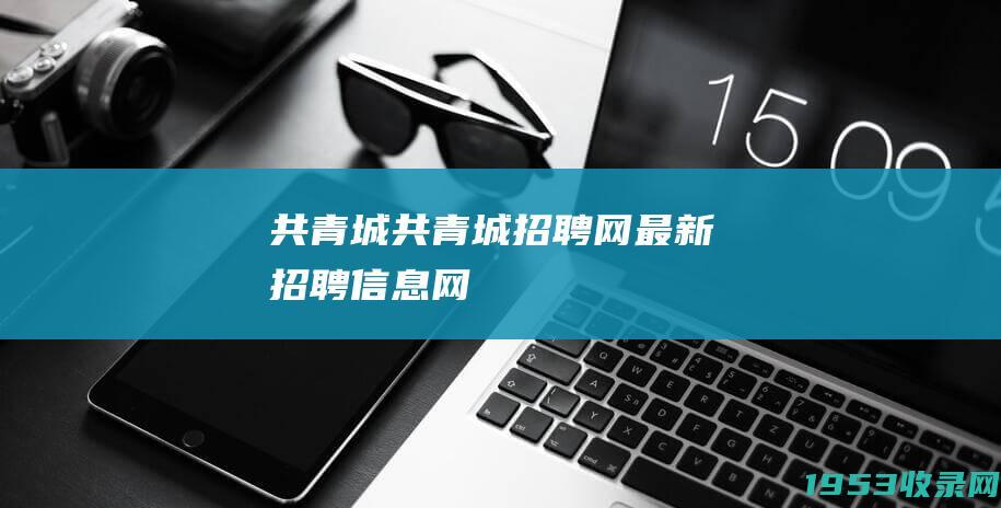 共青城（共青城招聘网最新招聘信息网）