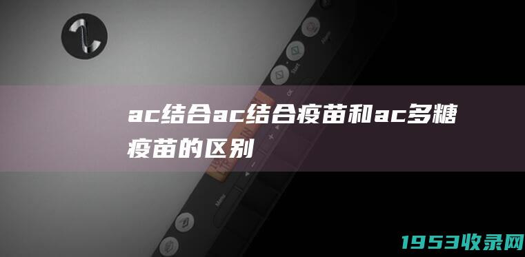 ac结合（ac结合疫苗和ac多糖疫苗的区别）