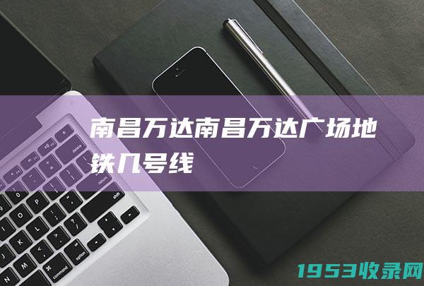 南昌万达（南昌万达广场地铁几号线）