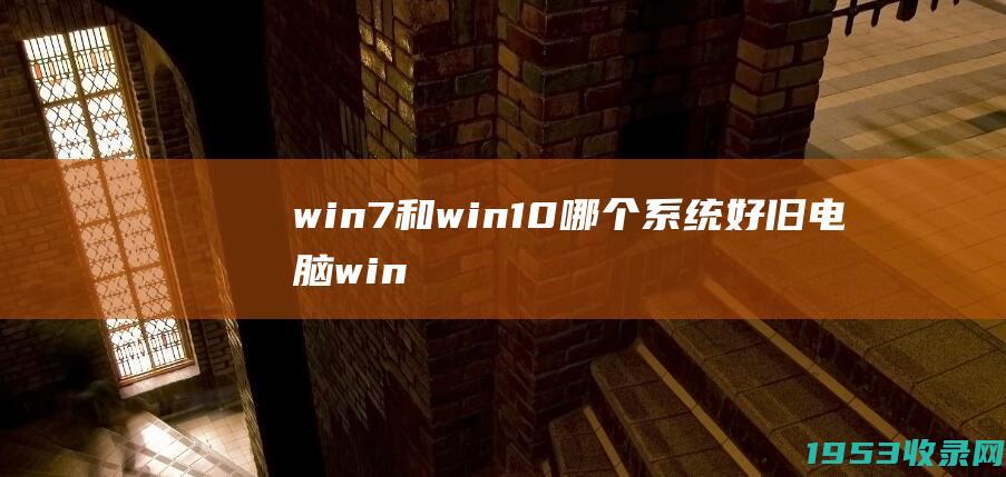 win7和win10哪个系统好（旧电脑win10和win7谁更流畅）