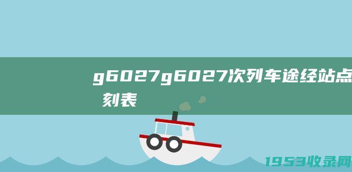 g6027（g6027次列车途经站点时刻表）