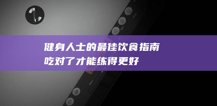 健身人士的最佳饮食指南：吃对了才能练得更好！