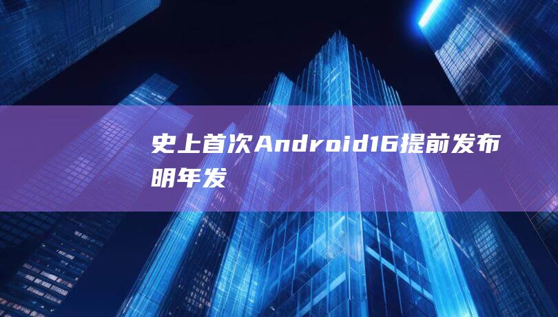 史上首次！Android16提前发布：明年发布新机可用最新系统