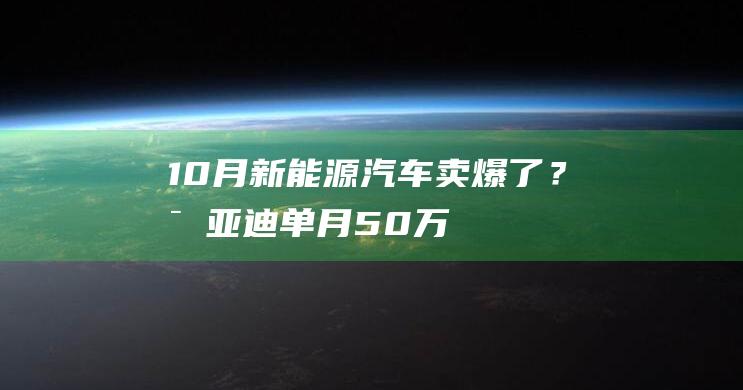 10月新能源汽车“卖爆了”？比亚迪单月50万辆再创新高，赛力斯高点回落-日常分享