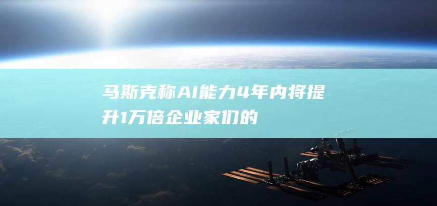 马斯克称AI能力4年内将提升1万倍企业家们的AI预言是否过于乐观？-日常分享