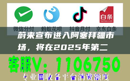 蔚来宣布进入阿塞拜疆市场，将在2025年第二季度正式开启产品交付-日常分享